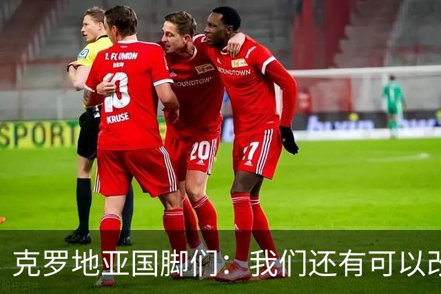 克罗地亚国脚们：我们还有可以改进的方面，会为世界杯做好备战