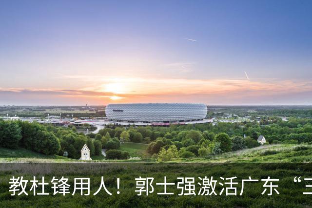 教杜锋用人！郭士强激活广东“三王炸”，有望成宏远新帅第一人选