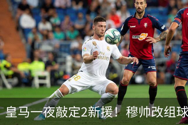 皇马一夜敲定2新援！穆帅改组球队防线，下赛季西甲掀翻巴萨